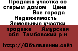 Продажа участка со старым домом › Цена ­ 2 000 000 - Все города Недвижимость » Земельные участки продажа   . Амурская обл.,Тамбовский р-н